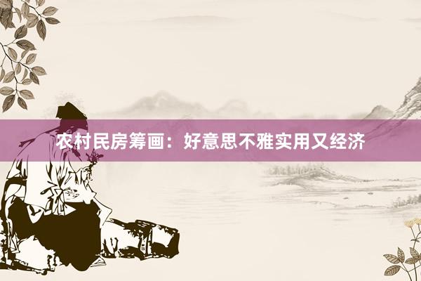 农村民房筹画：好意思不雅实用又经济