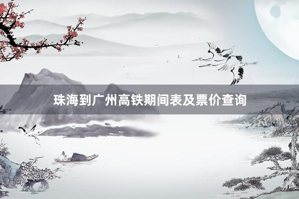 珠海到广州高铁期间表及票价查询