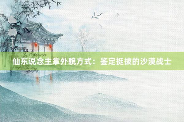 仙东说念主掌外貌方式：鉴定挺拔的沙漠战士