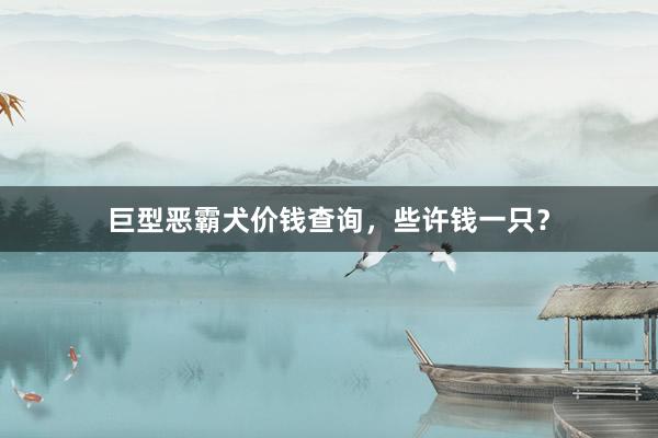 巨型恶霸犬价钱查询,些许钱一只?